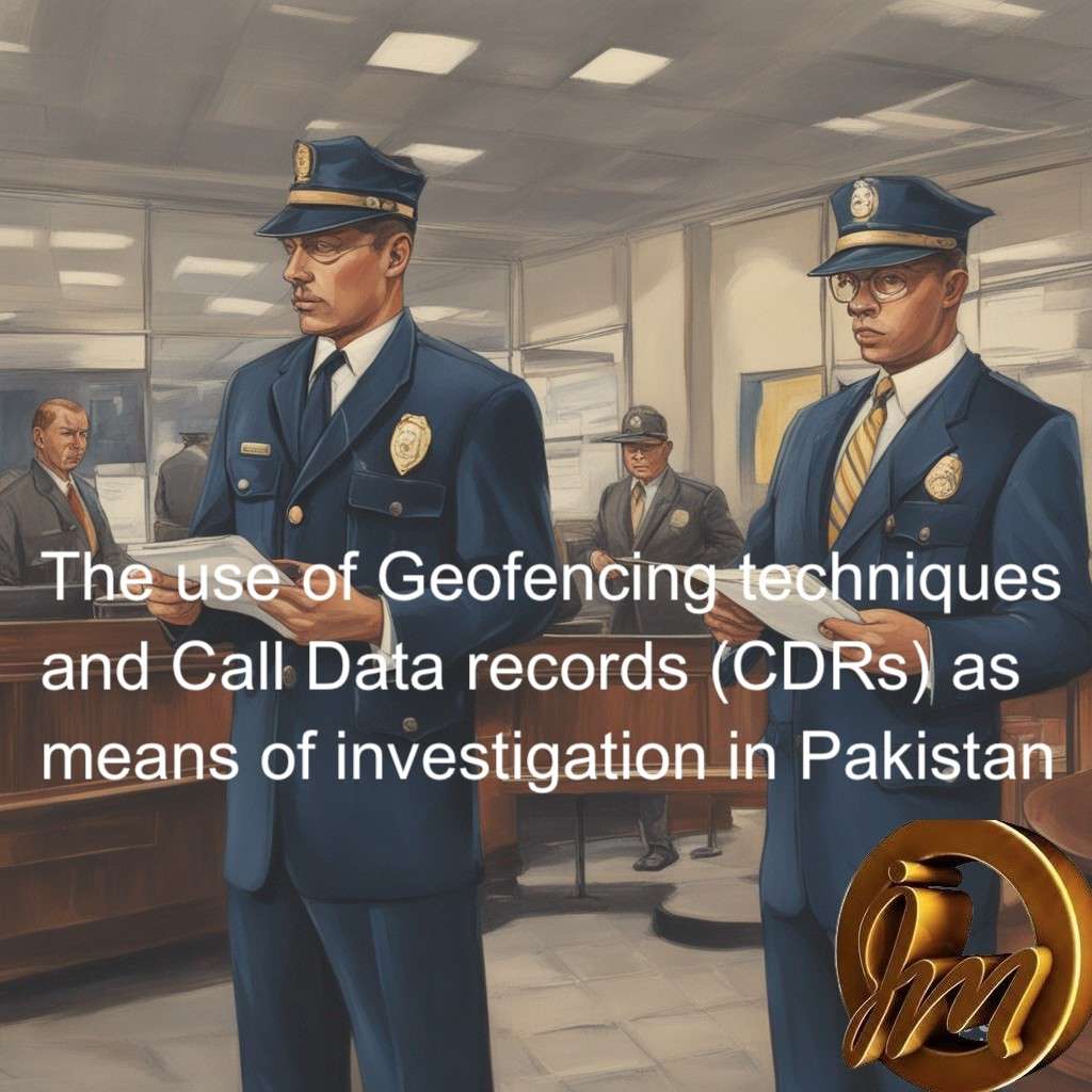 The use of Geofencing techniques and Call Data records (CDRs) as means of investigation in Pakistan